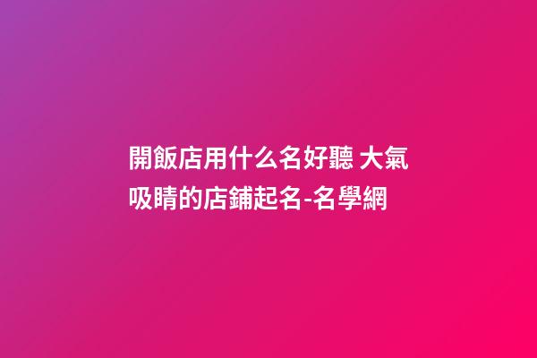 開飯店用什么名好聽 大氣吸睛的店鋪起名-名學網-第1張-店鋪起名-玄機派